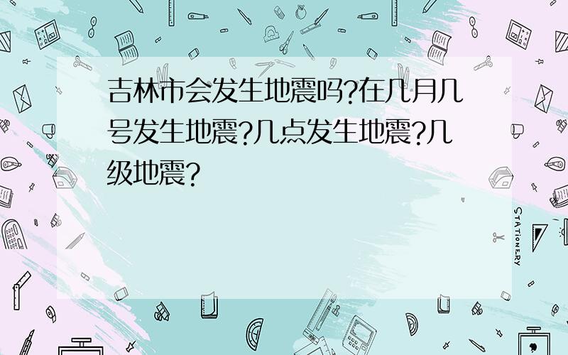 吉林市会发生地震吗?在几月几号发生地震?几点发生地震?几级地震?