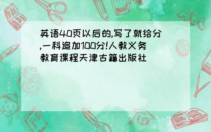 英语40页以后的,写了就给分,一科追加100分!人教义务教育课程天津古籍出版社