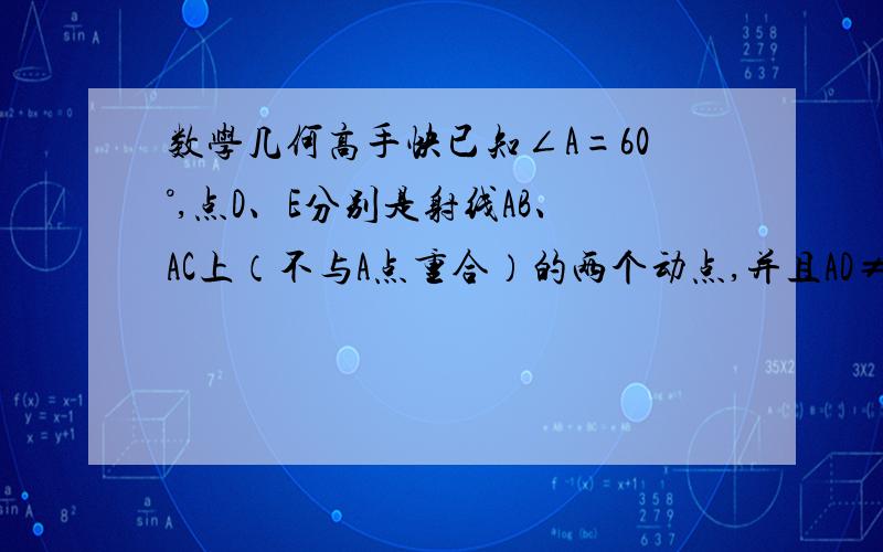 数学几何高手快已知∠A=60°,点D、E分别是射线AB、AC上（不与A点重合）的两个动点,并且AD≠AE.以DE为边向下作等边△DEF,点O是△DEF内的一点,且点O到△DEF三个顶点的距离相等.当点D、E分别在射