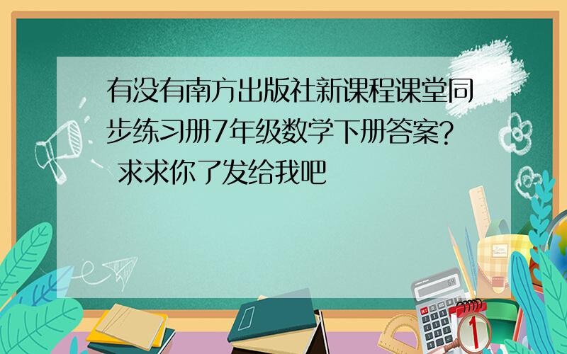 有没有南方出版社新课程课堂同步练习册7年级数学下册答案? 求求你了发给我吧