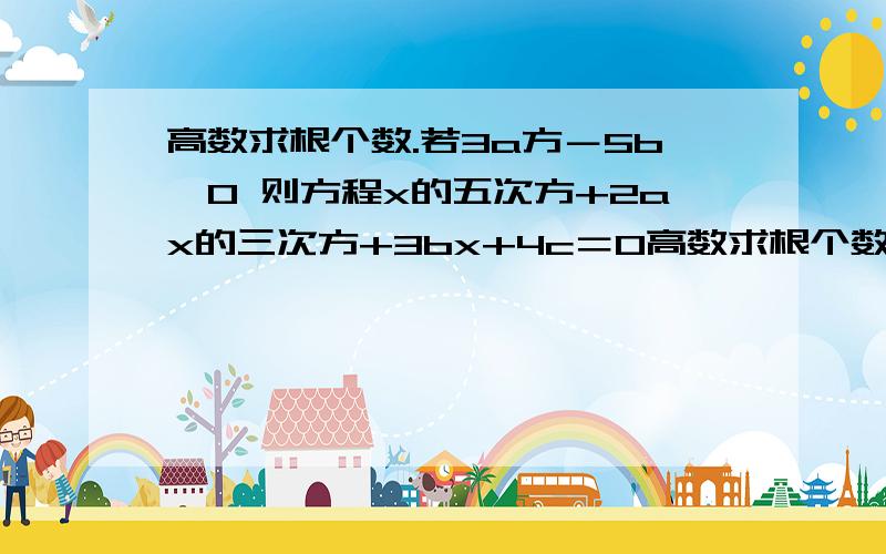 高数求根个数.若3a方－5b＜0 则方程x的五次方+2ax的三次方+3bx+4c＝0高数求根个数.若3a方－5b＜0 则方程x的五次方+2ax的三次方+3bx+4c＝0 的根个数.求讲解补充图片