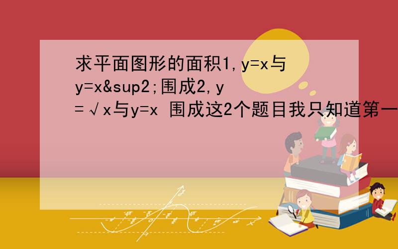 求平面图形的面积1,y=x与y=x²围成2,y=√x与y=x 围成这2个题目我只知道第一步怎么做,我求就是解法第一题解法S=∫¹（下面0）（x-x²）dx第二题解法S=∫¹（下面0）（√x-xdx）,