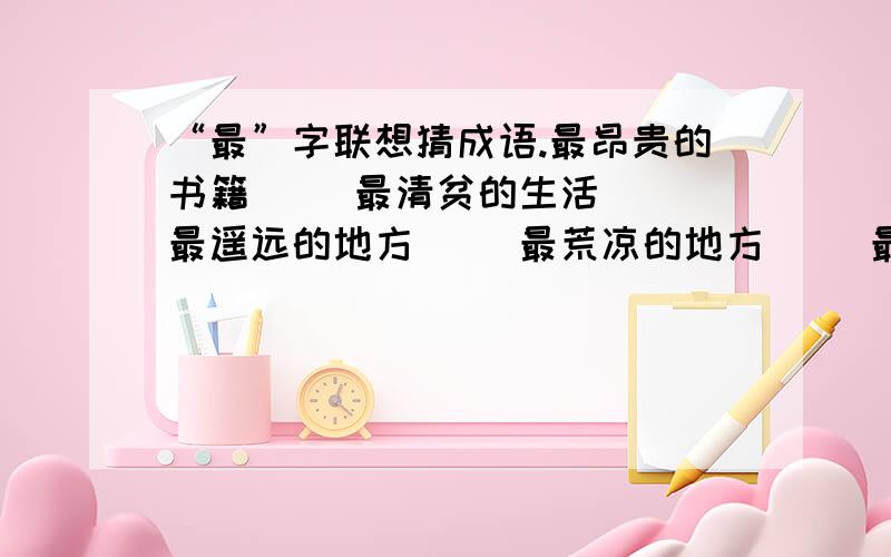 “最”字联想猜成语.最昂贵的书籍（） 最清贫的生活（） 最遥远的地方（） 最荒凉的地方（） 最长得腿（）