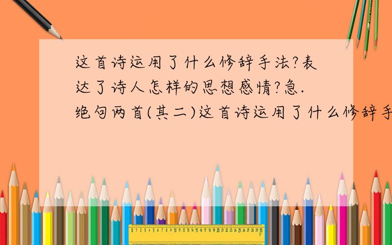 这首诗运用了什么修辞手法?表达了诗人怎样的思想感情?急.绝句两首(其二)这首诗运用了什么修辞手法?表达了诗人怎样的思想感情？