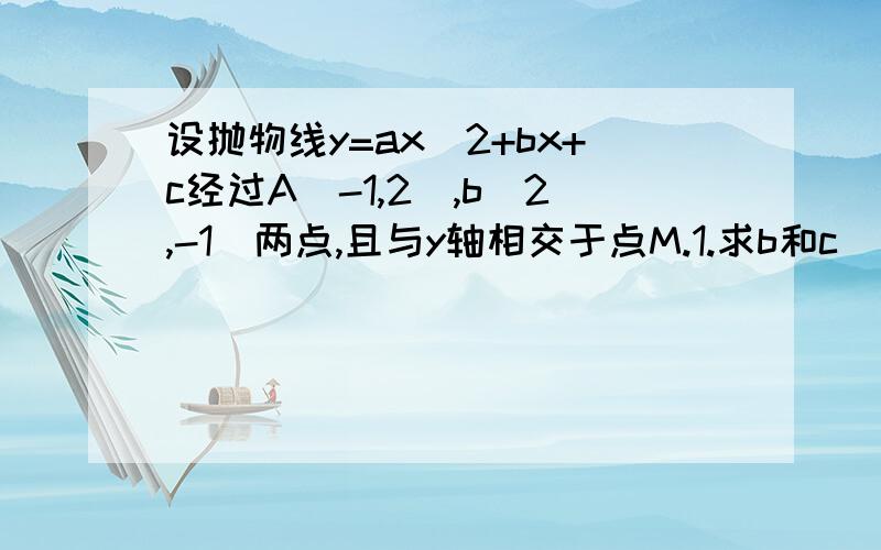 设抛物线y=ax^2+bx+c经过A(-1,2),b(2,-1)两点,且与y轴相交于点M.1.求b和c(用含a的代数式表示).2.求抛物线y=ax^2-bx+c-1上横坐标与纵坐标相等的点的坐标.3.在第(2)小题所求出的点中,有一个点也在抛物线y