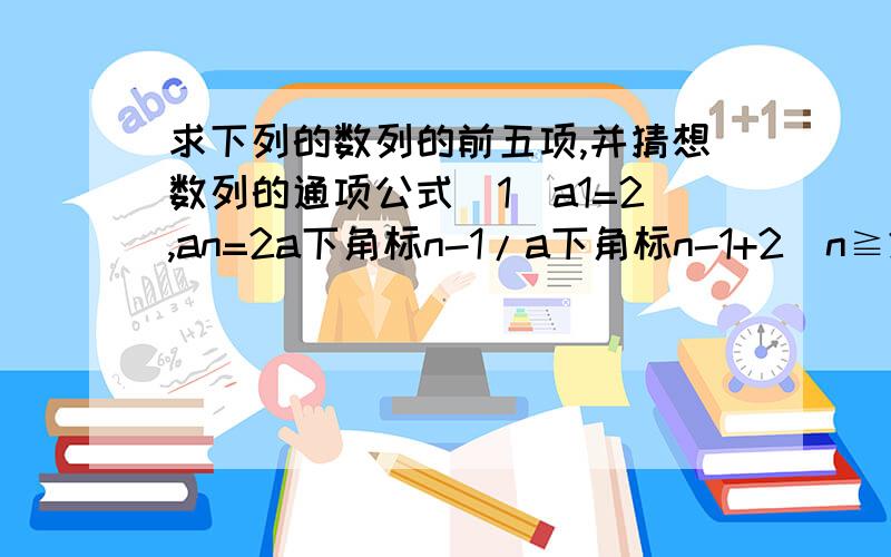 求下列的数列的前五项,并猜想数列的通项公式(1)a1=2,an=2a下角标n-1/a下角标n-1+2(n≧2,n∈N*)