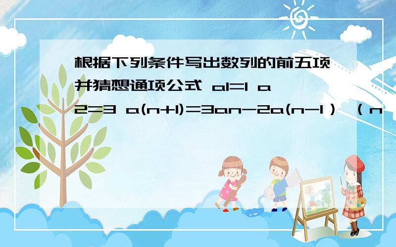 根据下列条件写出数列的前五项并猜想通项公式 a1=1 a2=3 a(n+1)=3an-2a(n-1） （n>1）