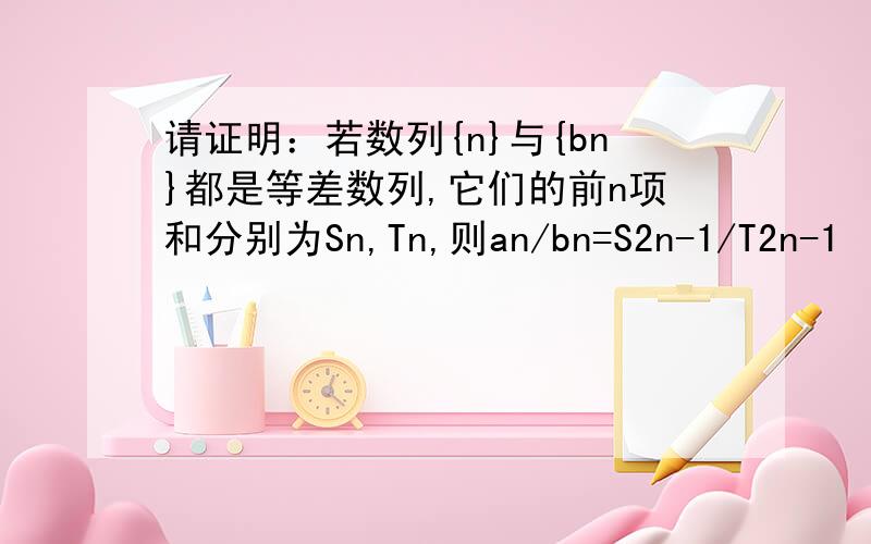 请证明：若数列{n}与{bn}都是等差数列,它们的前n项和分别为Sn,Tn,则an/bn=S2n-1/T2n-1