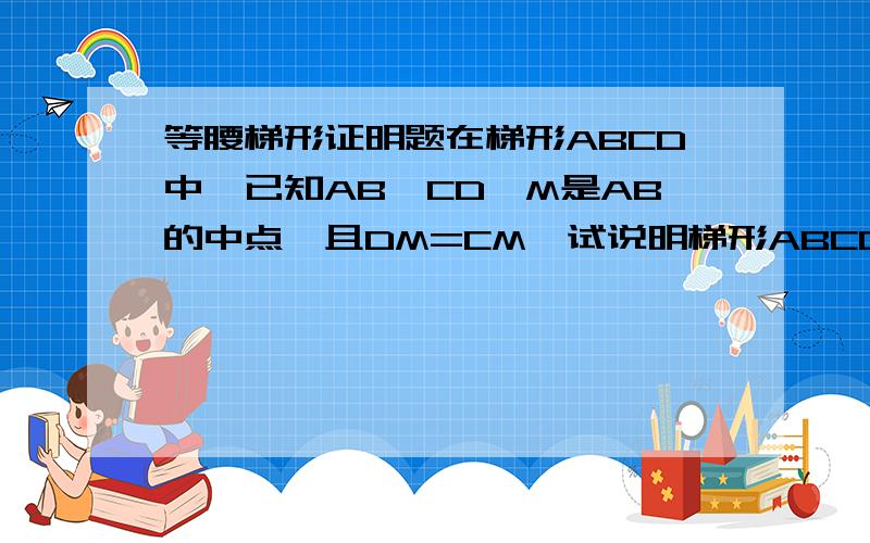 等腰梯形证明题在梯形ABCD中,已知AB‖CD,M是AB的中点,且DM=CM,试说明梯形ABCD是等腰梯形的理由.