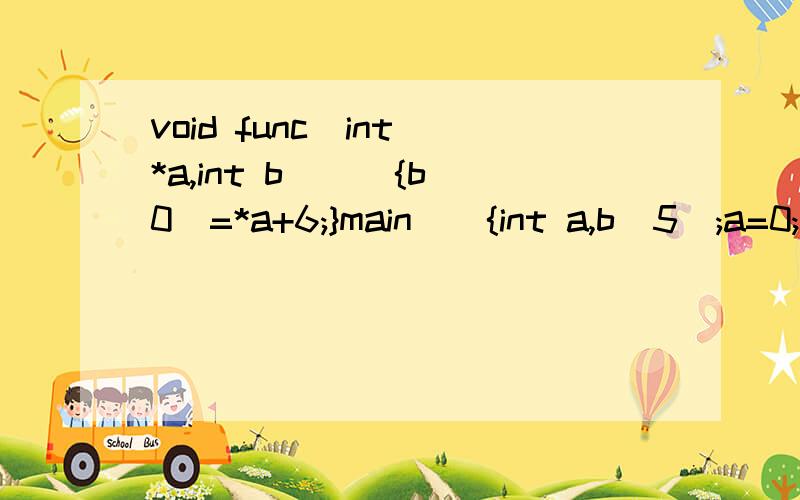 void func(int *a,int b[]){b[0]=*a+6;}main(){int a,b[5];a=0;b[0]=3;func(&a,b)；printf(