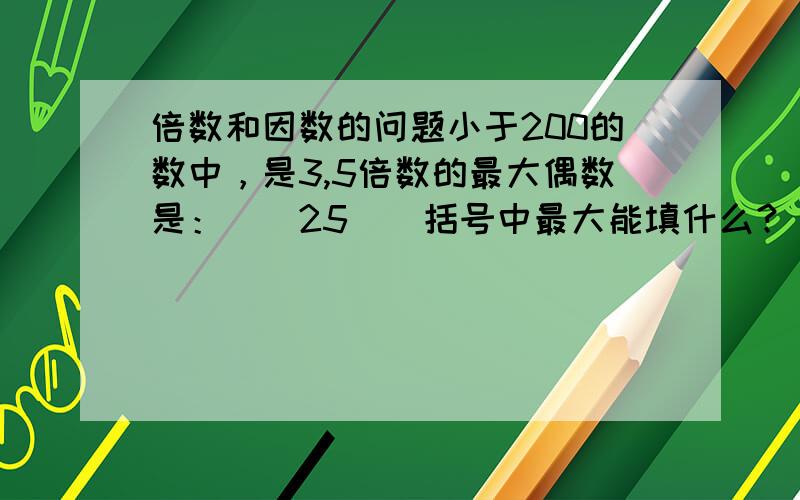 倍数和因数的问题小于200的数中，是3,5倍数的最大偶数是：（）25（）括号中最大能填什么？（要同时被2,3整除）42至少加上（）所得的数是2,3,5的倍数？用0,2,7组成的最大的能被2,3整除的数