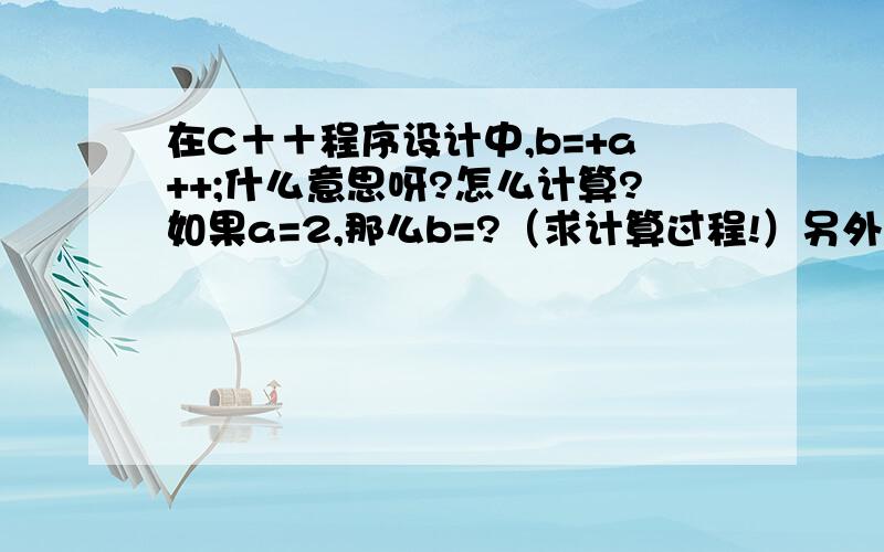 在C＋＋程序设计中,b=+a++;什么意思呀?怎么计算?如果a=2,那么b=?（求计算过程!）另外!x&&a