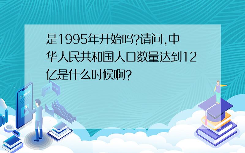 是1995年开始吗?请问,中华人民共和国人口数量达到12亿是什么时候啊?