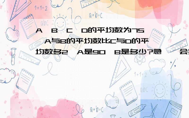 A、B、C、D的平均数为75,A与B的平均数比C与D的平均数多2,A是90,B是多少?急,一会我要交作业!