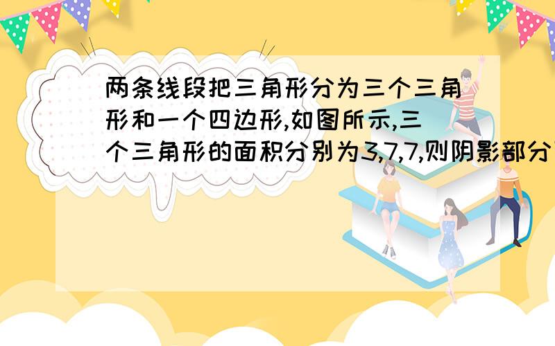 两条线段把三角形分为三个三角形和一个四边形,如图所示,三个三角形的面积分别为3,7,7,则阴影部分面积是多少