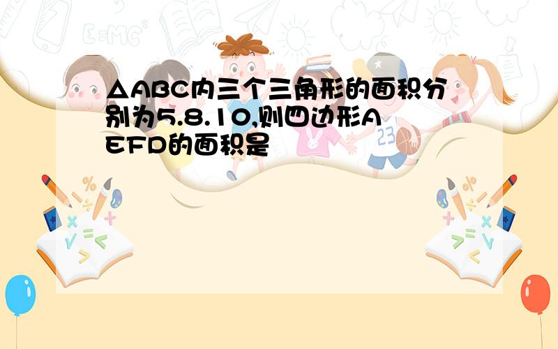 △ABC内三个三角形的面积分别为5.8.10,则四边形AEFD的面积是