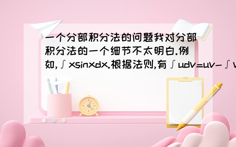 一个分部积分法的问题我对分部积分法的一个细节不太明白.例如,∫xsinxdx.根据法则,有∫udv=uv-∫vdu所以设u=x,dv=sinx dx.那么du=dx,v=-cosx接着我的问题就来了,把dv=sinx dx两边积分,得到的不应该是v=-