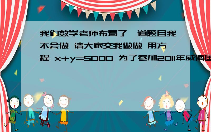 我们数学老师布置了一道题目我不会做 请大家交我做做 用方程 x+y=5000 为了参加2011年威海国际铁人三项系列赛业余组的比赛,李明针对自行车和长跑进行专门训练.某次训练中,李明骑自行车的