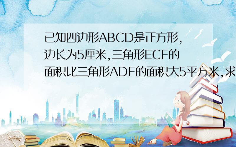 已知四边形ABCD是正方形,边长为5厘米,三角形ECF的面积比三角形ADF的面积大5平方米,求线段CE的长?t=1307442755750