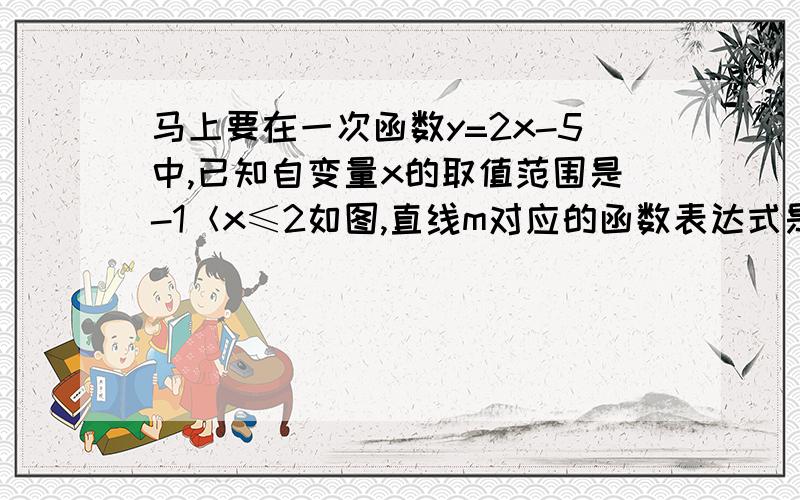 马上要在一次函数y=2x-5中,已知自变量x的取值范围是-1＜x≤2如图,直线m对应的函数表达式是?(-99又1/2)的平方 用简便算法