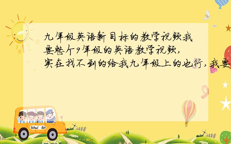 九年级英语新目标的教学视频我要整个9年级的英语教学视频,实在找不到的给我九年级上的也行,我要分集的,别一个视频就糊弄我,最好一个单元一个单元的视频,至少一个单元给我一个视频吧?