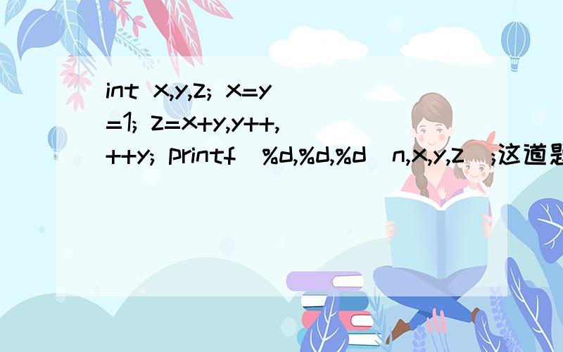 int x,y,z; x=y=1; z=x+y,y++,++y; printf(%d,%d,%d\n,x,y,z);这道题结果是多少?是2,2,1 还是2,3,1