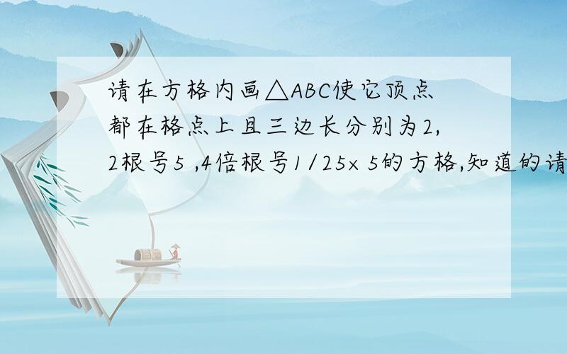 请在方格内画△ABC使它顶点都在格点上且三边长分别为2,2根号5 ,4倍根号1/25×5的方格,知道的请上图,谢谢各位高手了.