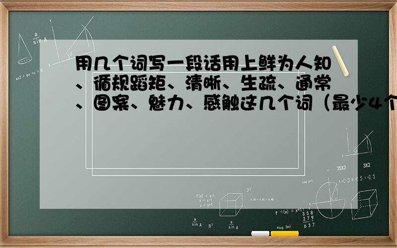 用几个词写一段话用上鲜为人知、循规蹈矩、清晰、生疏、通常、图案、魅力、感触这几个词（最少4个）