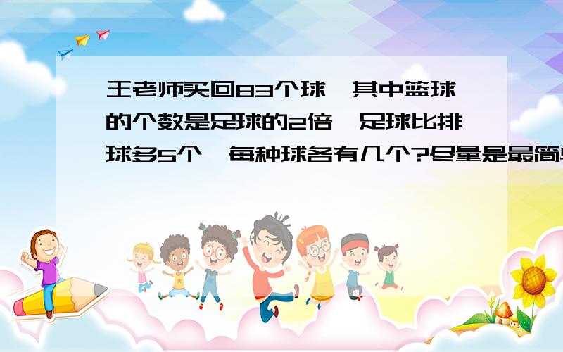 王老师买回83个球,其中篮球的个数是足球的2倍,足球比排球多5个,每种球各有几个?尽量是最简单的解题法