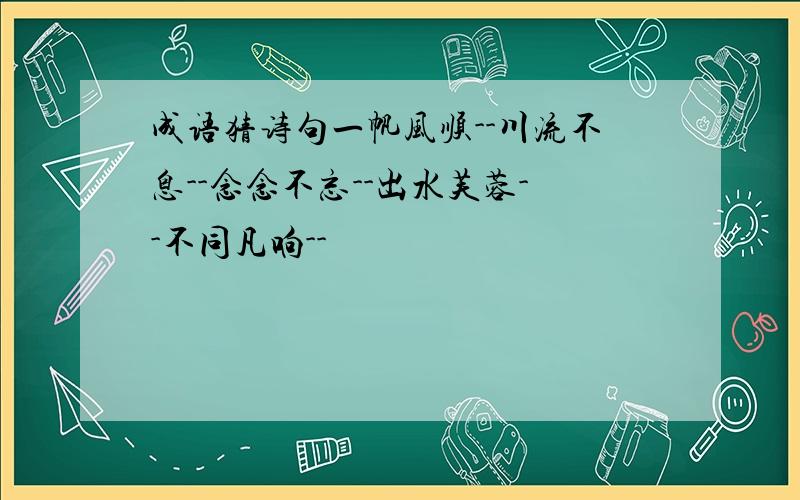 成语猜诗句一帆风顺--川流不息--念念不忘--出水芙蓉--不同凡响--