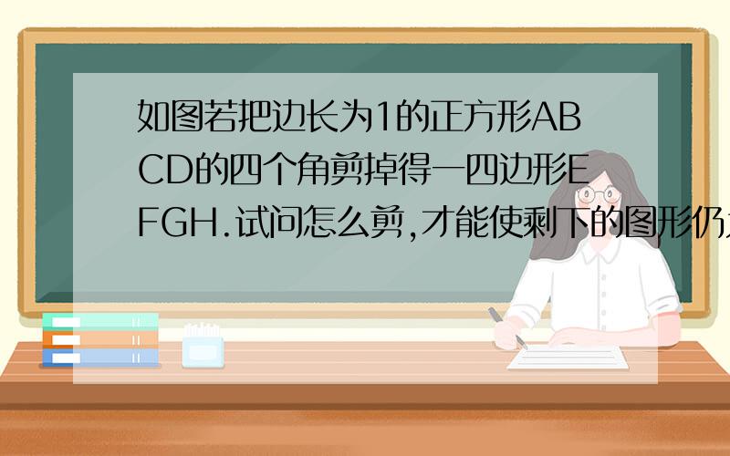 如图若把边长为1的正方形ABCD的四个角剪掉得一四边形EFGH.试问怎么剪,才能使剩下的图形仍为正方形,且剩下图形的面积为原正方形面积的九分之五,请说明理由（写出证明及计算过程）急用