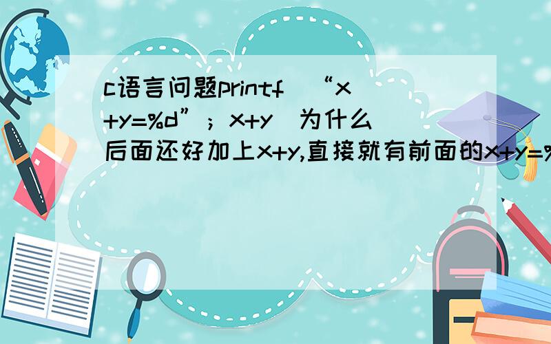 c语言问题printf（“x+y=%d”；x+y）为什么后面还好加上x+y,直接就有前面的x+y=%d.输出的是前面的x+y,还是后面的,printf后面的字符串不是照原样输出撒