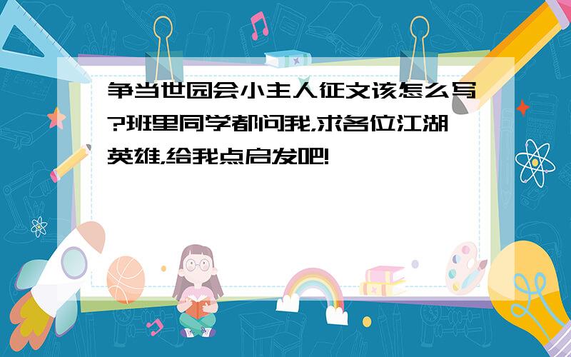 争当世园会小主人征文该怎么写?班里同学都问我，求各位江湖英雄，给我点启发吧!