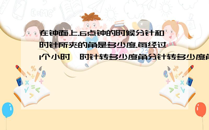 在钟面上.6点钟的时候分针和时针所夹的角是多少度.每经过1个小时,时针转多少度角分针转多少度角