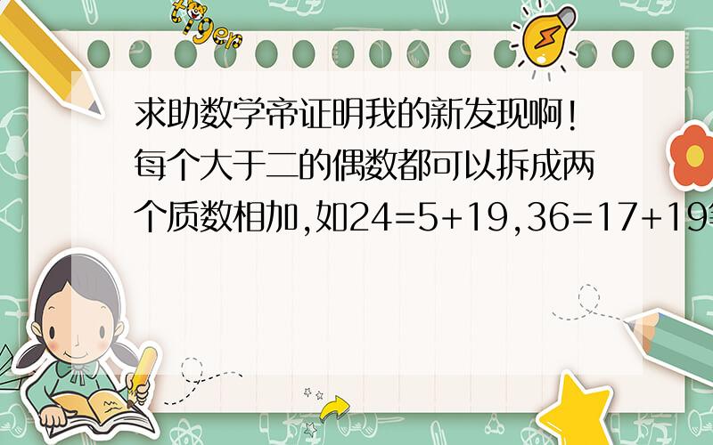 求助数学帝证明我的新发现啊!每个大于二的偶数都可以拆成两个质数相加,如24=5+19,36=17+19等等,我知道这发现有点无聊,不过还是请大师指点迷津!