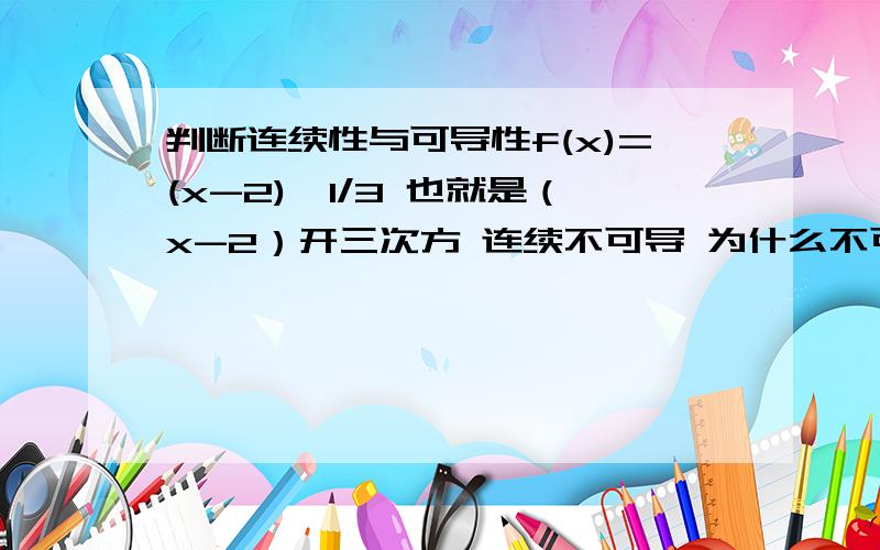 判断连续性与可导性f(x)=(x-2)^1/3 也就是（x-2）开三次方 连续不可导 为什么不可导当x=2时，求函数的连续和可导性