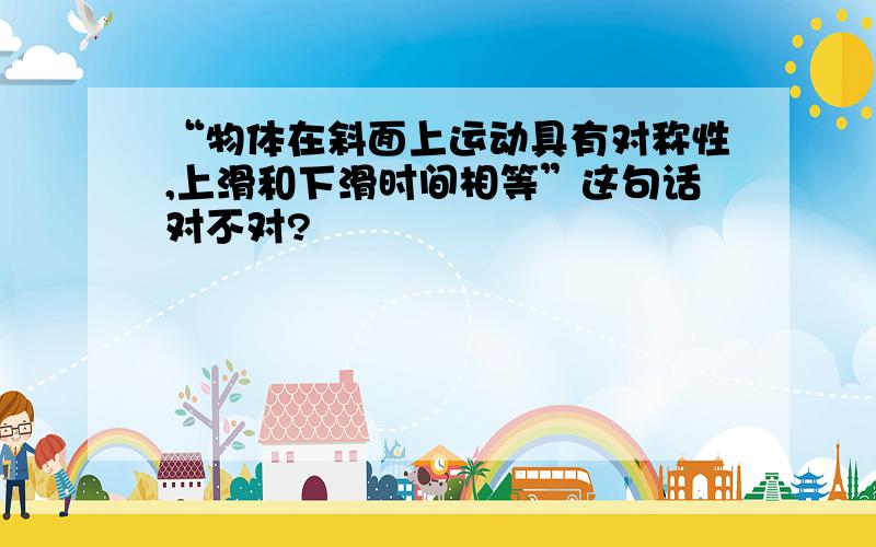 “物体在斜面上运动具有对称性,上滑和下滑时间相等”这句话对不对?