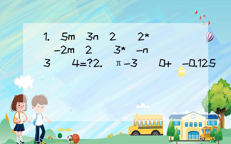 1.(5m^3n^2)^2*(-2m^2)^3*(-n^3)^4=?2.（π-3）^0+(-0.125)^2011*8^20113.(2a^m-3b^n)(3a^n+5b^m)