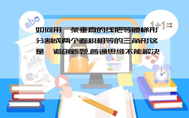 如何用一条垂直的线把等腰梯形分割成两个面积相等的三角形这是一道创新题，普通思维不能解决