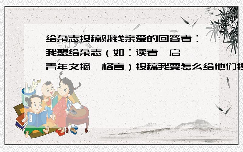 给杂志投稿赚钱亲爱的回答者：我想给杂志（如：读者,启迪,青年文摘,格言）投稿我要怎么给他们投稿呢?前提：被采用后要有稿费的能用e-mail投稿吗?希望大家说下我这种“情况”在哪个杂