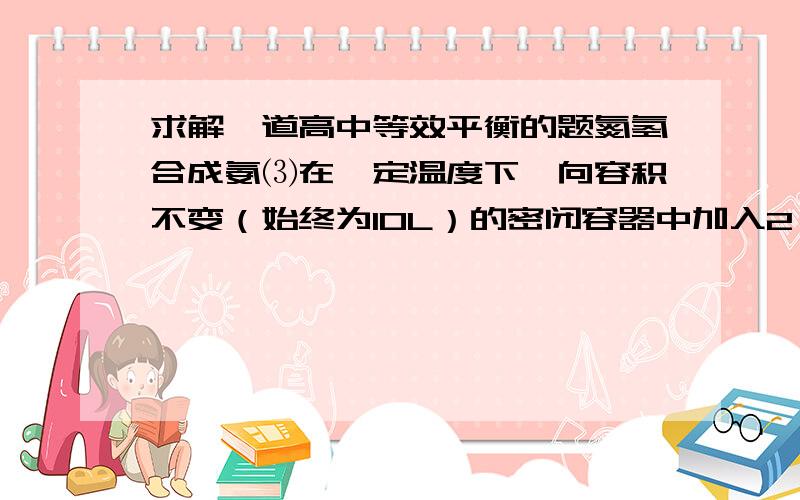 求解一道高中等效平衡的题氮氢合成氨⑶在一定温度下,向容积不变（始终为10L）的密闭容器中加入2 mol N2、8 mol H2 及固体催化剂.10分钟后反应达到平衡状态,容器内气体压强变为起始的80％,此