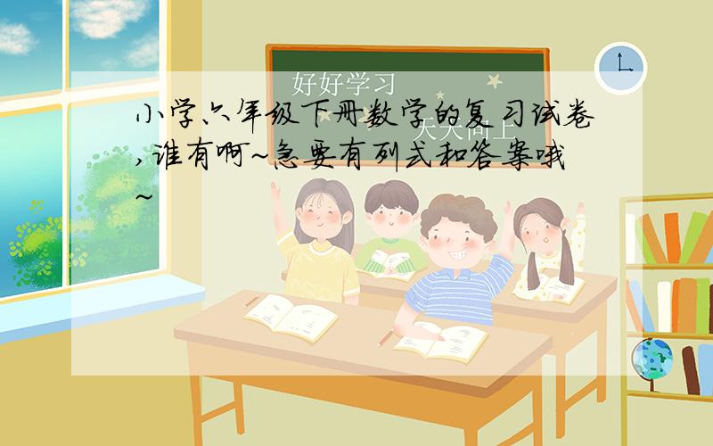 小学六年级下册数学的复习试卷,谁有啊~急要有列式和答案哦~