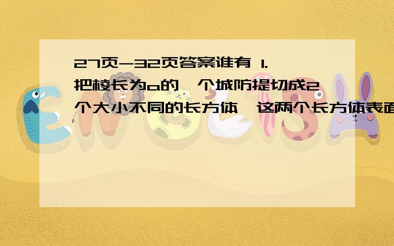 27页-32页答案谁有 1.把棱长为a的一个城防提切成2个大小不同的长方体,这两个长方体表面积的和是（） 2.把变长4厘米 3厘米 2厘米的三个正方形按从大到小的顺序排成一行 拼成图形的周长是