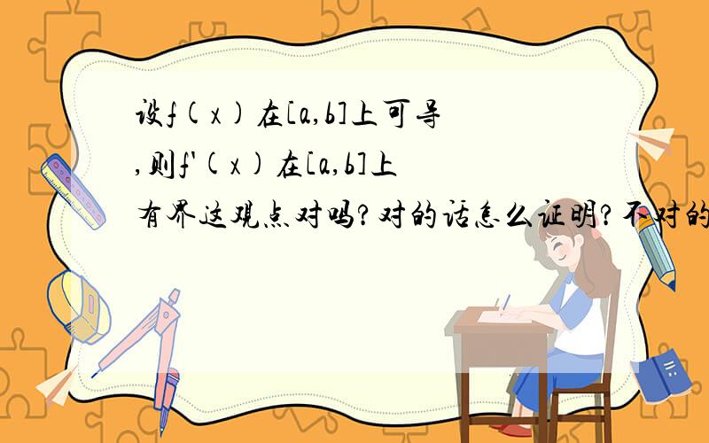 设f(x)在[a,b]上可导,则f'(x)在[a,b]上有界这观点对吗?对的话怎么证明?不对的话反例又是什么?求指教.