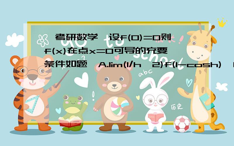 【考研数学】设f(0)=0则f(x)在点x=0可导的充要条件如题,A.lim(1/h^2)f(1-cosh),h→0 存在 B.lim（1/h）f(1-e^h),h→0 存在C.lim(1/h^2)f(h-sinh),h→0 存在 D.lim(1/h)[f(2h)-f(h)],h→0 存在