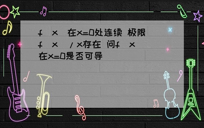 f(x)在x=0处连续 极限f(x)/x存在 问f(x)在x=0是否可导