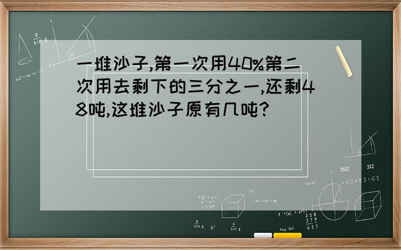 一堆沙子,第一次用40%第二次用去剩下的三分之一,还剩48吨,这堆沙子原有几吨?