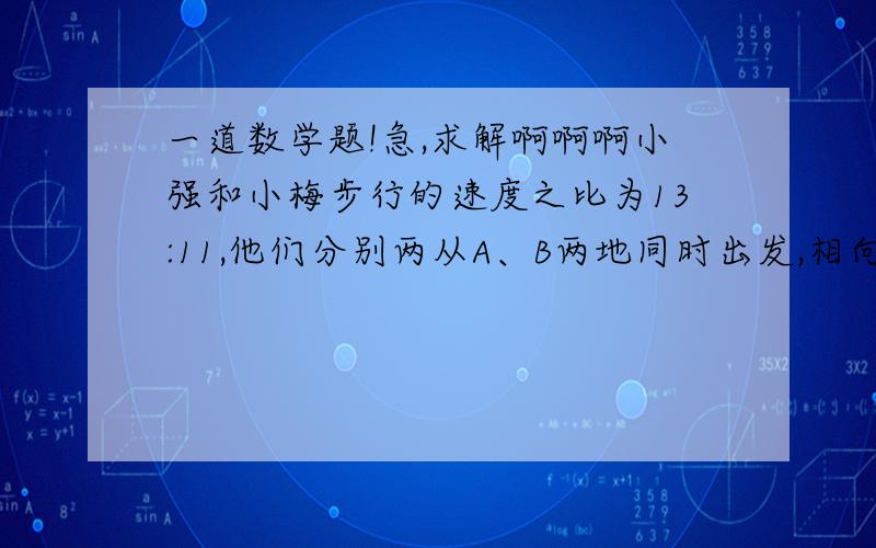 一道数学题!急,求解啊啊啊小强和小梅步行的速度之比为13:11,他们分别两从A、B两地同时出发,相向而行,0.5小时后相遇,如果他们同时由A、B两地出发,同向而行,那么小强能不能追上小梅?如果能