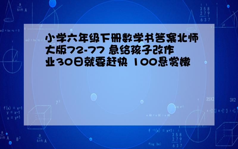 小学六年级下册数学书答案北师大版72-77 急给孩子改作业30日就要赶快 100悬赏嫩