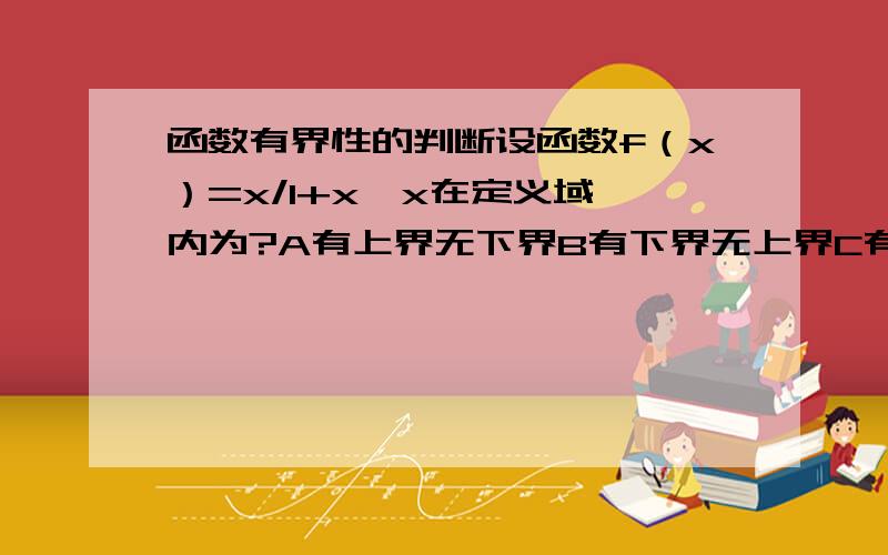 函数有界性的判断设函数f（x）=x/1+x×x在定义域 内为?A有上界无下界B有下界无上界C有界且-0.5≤f（x）≤0.5D有界且-2≤f（x）≤2x×x 是x的平方 “/”是分号